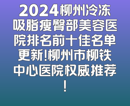 2024柳州冷冻吸脂瘦臀部美容医院排名前十佳名单更新！柳州市柳铁中心医院权威推荐！