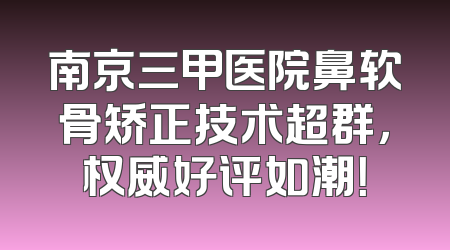 南京三甲医院鼻软骨矫正技术超群，权威好评如潮！