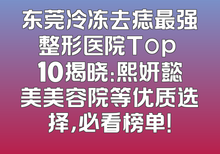 东莞冷冻去痣最强整形医院Top 10揭晓：熙妍懿美美容院等优质选择，必看榜单！