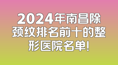 2024年南昌除颈纹排名前十的整形医院名单!