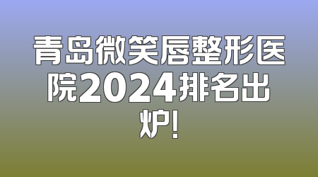青岛微笑唇整形医院2024排名出炉！