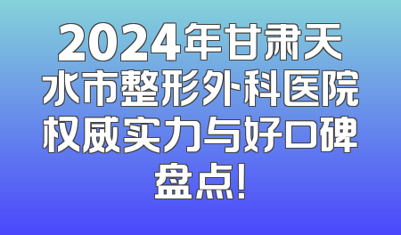 2024年甘肃天水市整形外科医院权威实力与好口碑盘点！