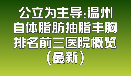 公立为主导：温州自体脂肪抽脂丰胸排名前三医院概览（最新）