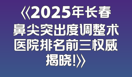 《2025年长春鼻尖突出度调整术医院排名前三权威揭晓！》