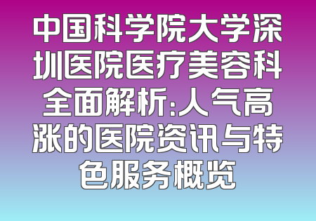 中国科学院大学深圳医院医疗美容科全面解析：人气高涨的医院资讯与特色服务概览