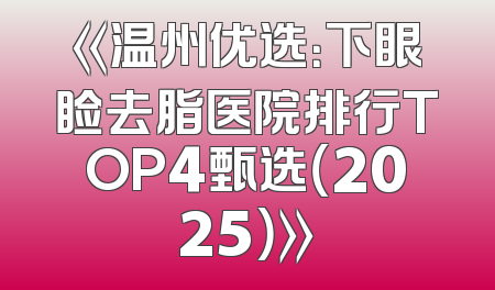 《温州优选：下眼睑去脂医院排行TOP4甄选（2025）》