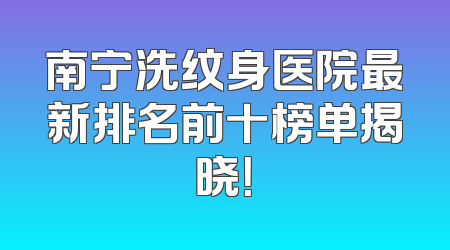 南宁洗纹身医院最新排名前十榜单揭晓！