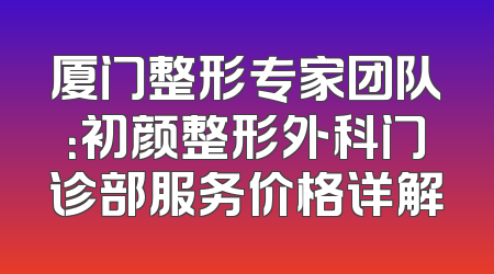 厦门整形专家团队：初颜整形外科门诊部服务价格详解