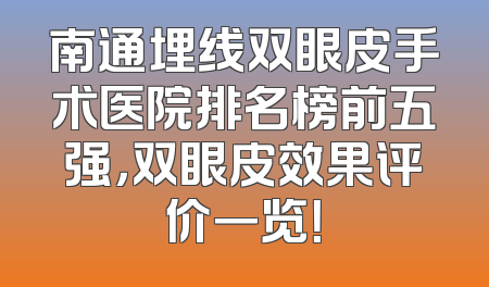 南通埋线双眼皮手术医院排名榜前五强，双眼皮效果评价一览！