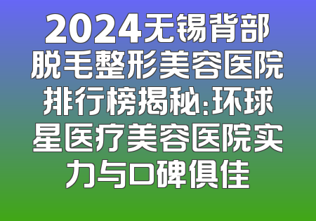 2024无锡背部脱毛整形美容医院排行榜揭秘：环球星医疗美容医院实力与口碑俱佳