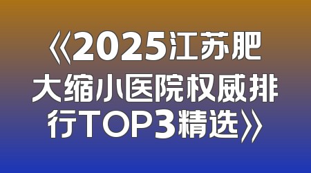 《2025江苏肥大缩小医院权威排行TOP3精选》