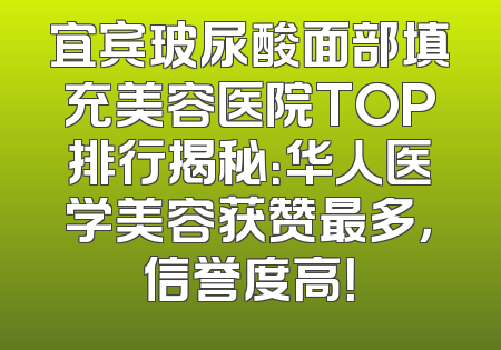 宜宾玻尿酸面部填充美容医院TOP排行揭秘：华人医学美容获赞最多，信誉度高！