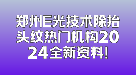郑州E光技术除抬头纹热门机构2024全新资料！