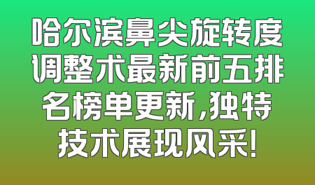哈尔滨鼻尖旋转度调整术最新前五排名榜单更新，独特技术展现风采！