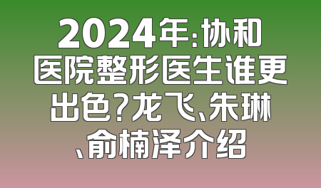 2024年：协和医院整形医生谁更出色？龙飞、朱琳、俞楠泽介绍