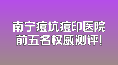 南宁痘坑痘印医院前五名权威测评！
