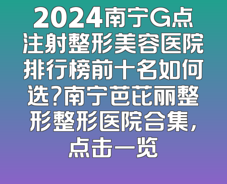 2024南宁G点注射整形美容医院排行榜前十名如何选？南宁芭芘丽整形整形医院合集，点击一览