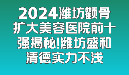 2024潍坊颧骨扩大美容医院前十强揭秘！潍坊盛和清德实力不浅