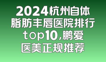2024杭州自体脂肪丰唇医院排行top10，鹏爱医美正规推荐