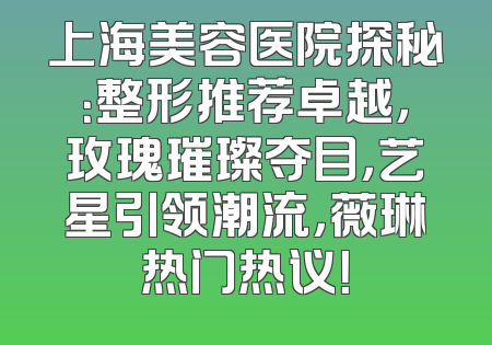 上海美容医院探秘：整形推荐卓越，玫瑰璀璨夺目，艺星引领潮流，薇琳热门热议！