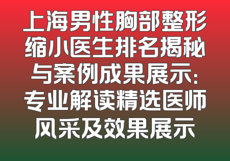 上海男性胸部整形缩小医生排名揭秘与案例成果展示：专业解读精选医师风采及效果展示