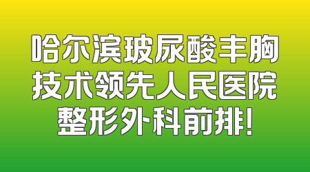 哈尔滨玻尿酸丰胸技术领先人民医院整形外科前排！