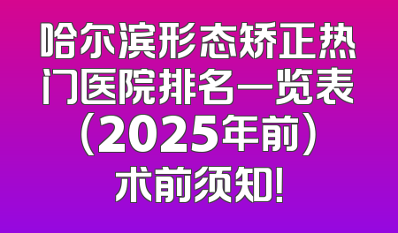 哈尔滨形态矫正热门医院排名一览表（2025年前）术前须知！
