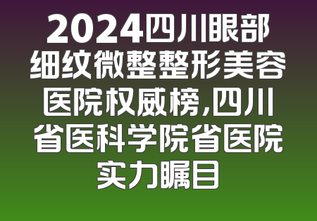 2024四川眼部细纹微整整形美容医院权威榜，四川省医科学院省医院实力瞩目