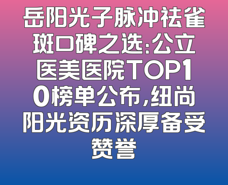 岳阳光子脉冲祛雀斑口碑之选：公立医美医院TOP10榜单公布，纽尚阳光资历深厚备受赞誉