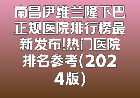 南昌伊维兰隆下巴正规医院排行榜最新发布！热门医院排名参考（2024版）