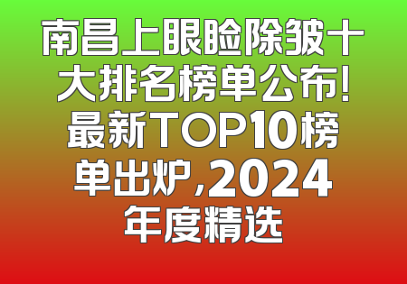 南昌上眼睑除皱十大排名榜单公布！最新TOP10榜单出炉，2024年度精选