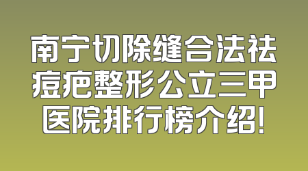 南宁切除缝合法祛痘疤整形公立三甲医院排行榜介绍！