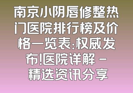 南京小阴唇修整热门医院排行榜及价格一览表：权威发布！医院详解 - 精选资讯分享