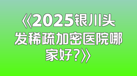 《2025银川头发稀疏加密医院哪家好？》