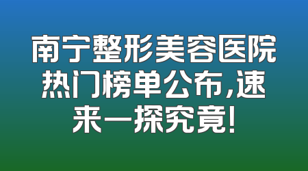 南宁整形美容医院热门榜单公布，速来一探究竟！