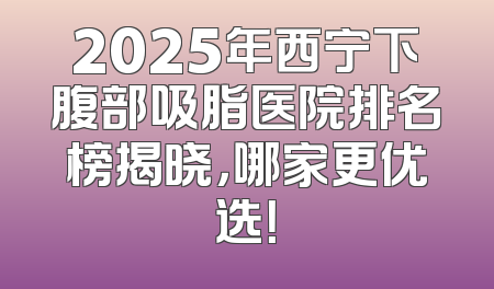 2025年西宁下腹部吸脂医院排名榜揭晓，哪家更优选！