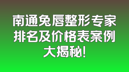 南通兔唇整形专家排名及价格表案例大揭秘！
