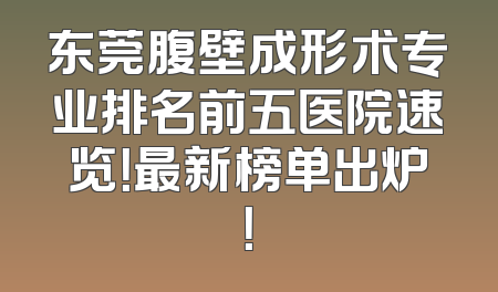 东莞腹壁成形术专业排名前五医院速览！最新榜单出炉！