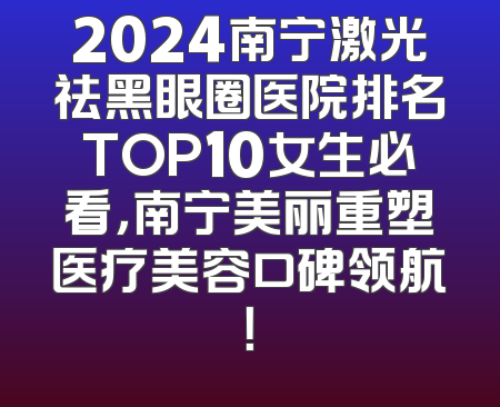 2024南宁激光祛黑眼圈医院排名TOP10女生必看，南宁美丽重塑医疗美容口碑领航！