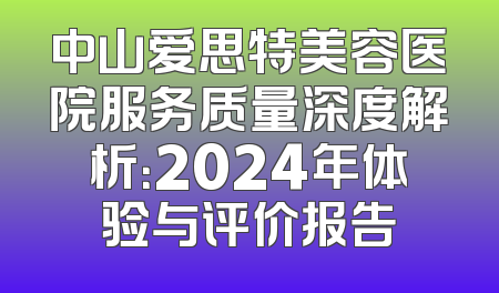 中山爱思特美容医院服务质量深度解析：2024年体验与评价报告