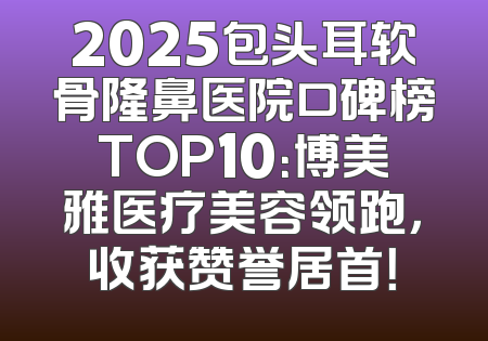 2025包头耳软骨隆鼻医院口碑榜TOP10：博美雅医疗美容领跑，收获赞誉居首！