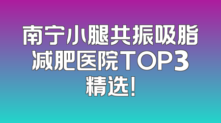 南宁小腿共振吸脂减肥医院TOP3精选！
