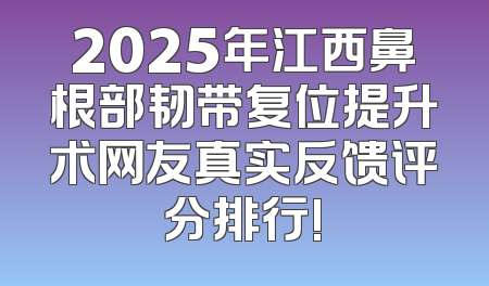 2025年江西鼻根部韧带复位提升术网友真实反馈评分排行!