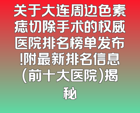关于大连周边色素痣切除手术的权威医院排名榜单发布！附最新排名信息（前十大医院）揭秘