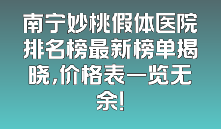 南宁妙桃假体医院排名榜最新榜单揭晓，价格表一览无余！