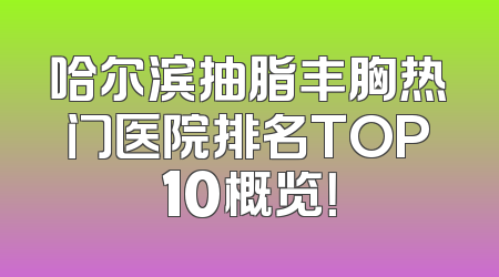哈尔滨抽脂丰胸热门医院排名TOP10概览！
