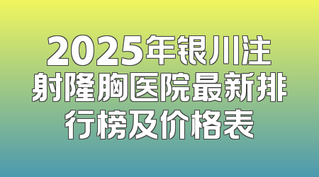 2025年银川注射隆胸医院最新排行榜及价格表