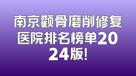 南京颧骨磨削修复医院排名榜单2024版！