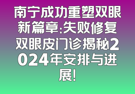 南宁成功重塑双眼新篇章：失败修复双眼皮门诊揭秘2024年安排与进展！