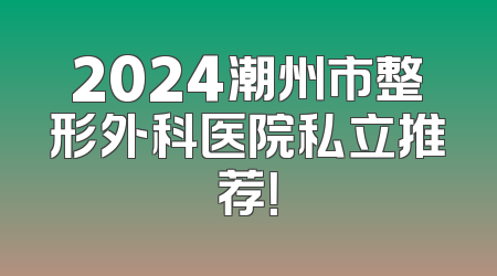 2024潮州市整形外科医院私立推荐！